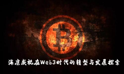 海康威视在Web3时代的转型与发展探索