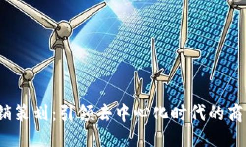 Web3营销策划：引领去中心化时代的商业新策略