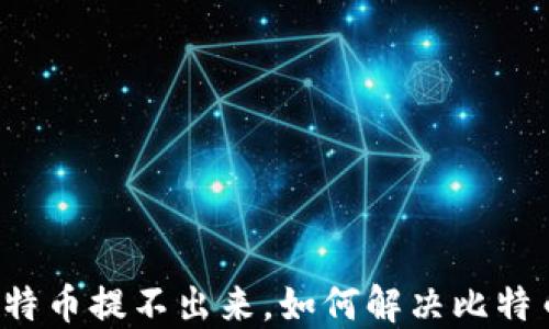 
钱包里的比特币提不出来，如何解决比特币提取难题？