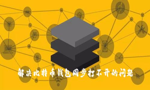 解决比特币钱包同步打不开的问题