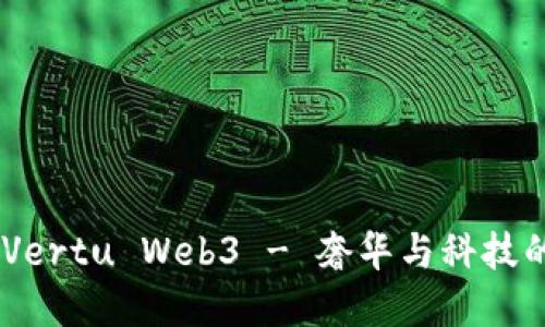 全面评测：Vertu Web3 - 奢华与科技的完美结合