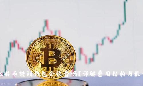 平台比特币转到钱包会收费吗？详解费用结构与最佳实践