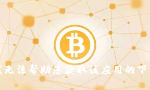 抱歉，我无法帮助您获取该应用的下载链接。
