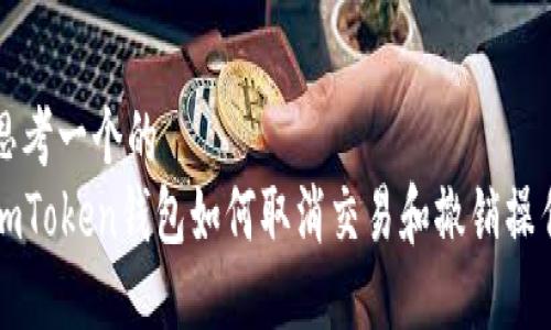 思考一个的  
imToken钱包如何取消交易和撤销操作