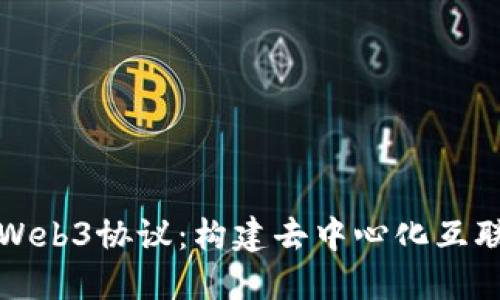 深入理解Web3协议：构建去中心化互联网的基础