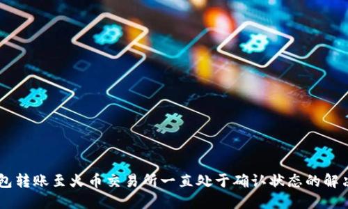 IM钱包转账至火币交易所一直处于确认状态的解决方法