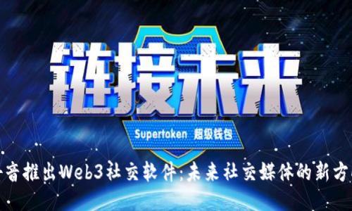 抖音推出Web3社交软件：未来社交媒体的新方向