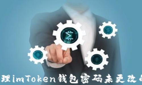 
如何处理imToken钱包密码未更改的问题？