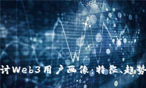 深入探讨Web3用户画像：特征、趋势与影响