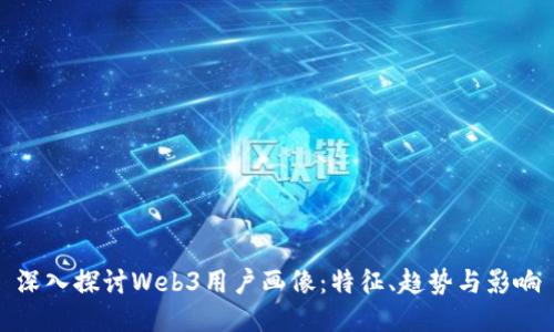 深入探讨Web3用户画像：特征、趋势与影响