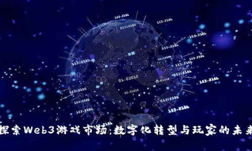 探索Web3游戏市场：数字化转型与玩家的未来