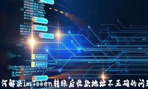 
如何解决imToken转账后收款地址不正确的问题？
