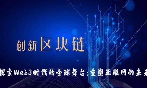 探索Web3时代的全球舞台：重塑互联网的未来
