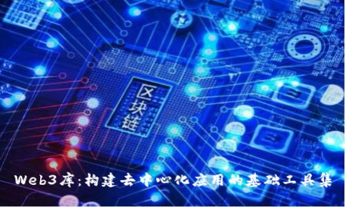 Web3库：构建去中心化应用的基础工具集