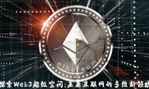 
探索Web3超级空间：未来互联网的多维新领域