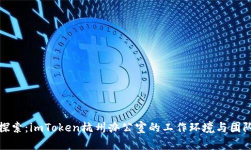 深入探索：imToken杭州办公室的工作环境与团队文化